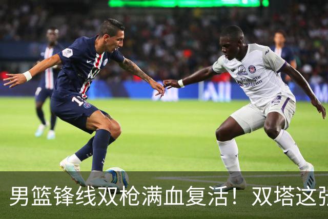 男篮锋线双枪满血复活！双塔这张底牌让中国男篮赛前收获关键利好，赢球稳了